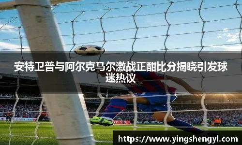 安特卫普与阿尔克马尔激战正酣比分揭晓引发球迷热议