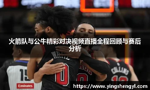 火箭队与公牛精彩对决视频直播全程回顾与赛后分析