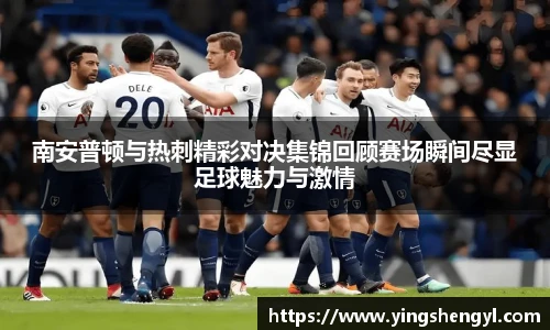 南安普顿与热刺精彩对决集锦回顾赛场瞬间尽显足球魅力与激情